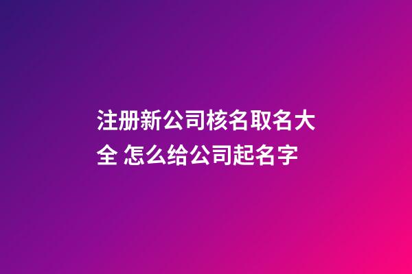 注册新公司核名取名大全 怎么给公司起名字-第1张-公司起名-玄机派